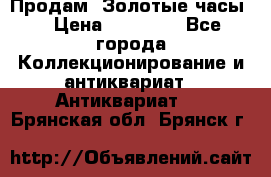 Продам “Золотые часы“ › Цена ­ 60 000 - Все города Коллекционирование и антиквариат » Антиквариат   . Брянская обл.,Брянск г.